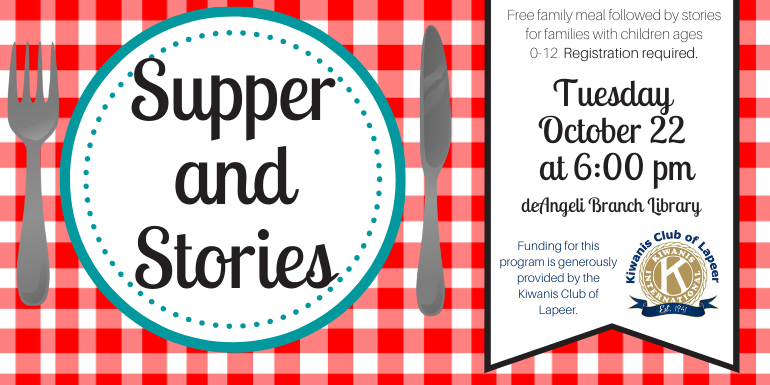  Supper and Stories Free family meal followed by stories for families with children ages  0-12. Registration required. Tuesday  October 22  at 6:00 pm deAngeli Branch Library Funding for this program is generously  provided by the Kiwanis Club of Lapeer.