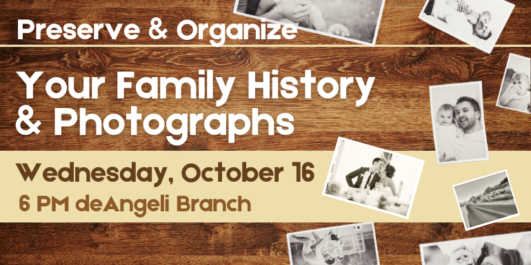 Your Family History  & Photographs Preserve  & Organize Wednesday, October 16 6 PM deAngeli Branch