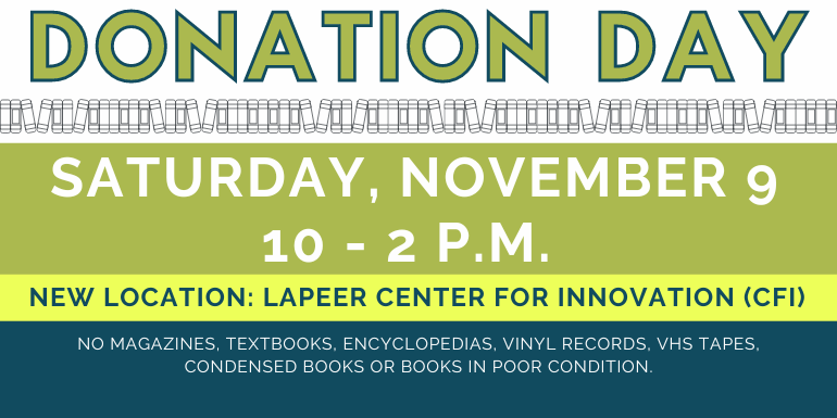 Donation   Day Donation   Day Saturday, November 9 10 - 2 p.m.  no magazines, textbooks, encyclopedias, vinyl records, VHS TAPES, Condensed Books or books in poor condition. New Location: Lapeer Center for Innovation (CFI)