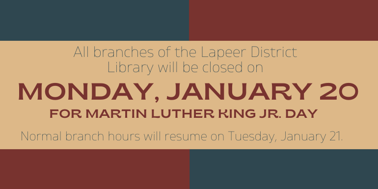 Monday, January 20 All branches of the Lapeer District  Library will be closed on Normal branch hours will resume on Tuesday, January 21. for Martin Luther King Jr. Day