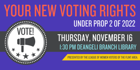 Your New Voting Rights Under Prop 2 of 2022 Thursday, November 16 1:30 pm deAngeli Branch Library Presented by The League of Women Voters of the Flint Area.