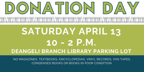Donation   Day Donation   Day Saturday April 13 10 - 2 p.m.  deAngeli Branch Library Parking Lot no magazines, textbooks, encyclopedias, vinyl records, VHS TAPES, Condensed Books or books in poor condition.