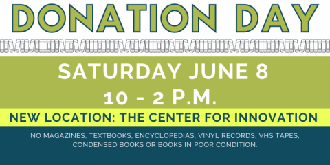 Donation   Day Donation   Day Saturday June 8 10 - 2 p.m.  New Location: The Center For Innovation  no magazines, textbooks, encyclopedias, vinyl records, VHS TAPES, Condensed Books or books in poor condition.