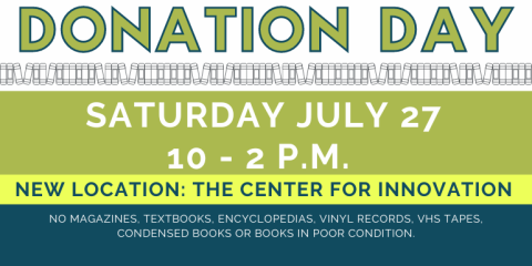 Donation   Day Donation   Day Saturday July 27 10 - 2 p.m.  New Location: The Center For Innovation  no magazines, textbooks, encyclopedias, vinyl records, VHS TAPES, Condensed Books or books in poor condition.