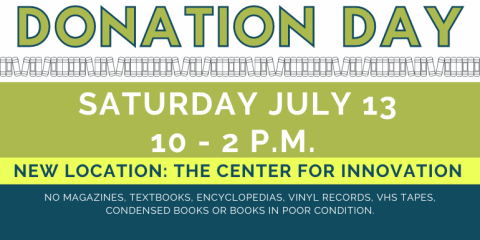 Donation   Day Donation   Day Saturday July 13 10 - 2 p.m.  New Location: The Center For Innovation  no magazines, textbooks, encyclopedias, vinyl records, VHS TAPES, Condensed Books or books in poor condition.