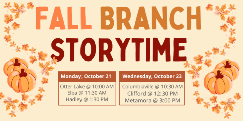 Fall Branch storytime Otter Lake @ 10:00 AM Elba @ 11:30 AM Hadley @ 1:30 PM Monday, October 21 Columbiaville @ 10:30 AM Clifford @ 12:30 PM Metamora @ 3:00 PM Wednesday, October 23