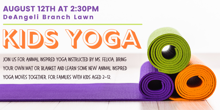 August 12th at 2:30PM DeAngeli Branch Lawn Kids YogaJoin us for animal inspired yoga instructed by Ms. Felicia. Bring your own mat or blanket and learn some new animal inspired yoga moves together. For families with kids aged 2-12.