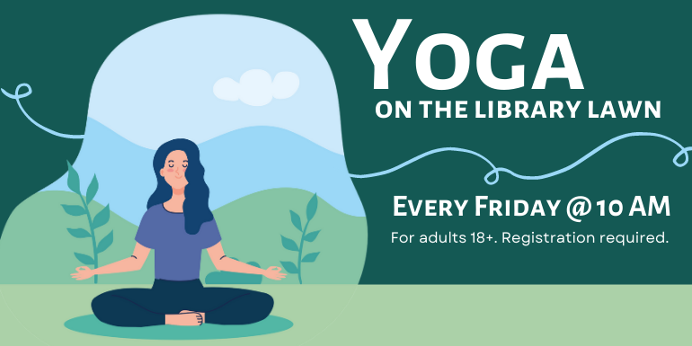 Yoga on the library lawn Every Friday @ 10 AM For adults 18+. Registration required. Get active while enjoying nature and friendship with this fun class.  Please bring your own yoga mat or towel.