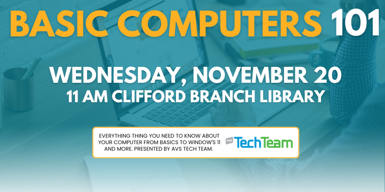 Basic Computers 101 Wednesday, November 20 11 AM Clifford Branch Library Everything thing you need to know about your computer from basics to Window's 11 and more. Presented by AVS Tech Team.