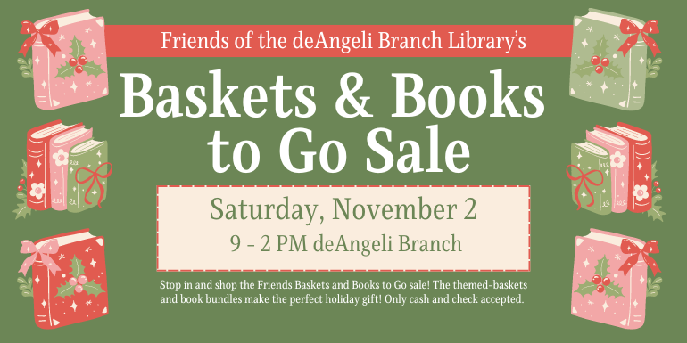 Baskets & Books  to Go Sale Saturday, November 2 9 - 2 PM deAngeli Branch Stop in and shop the Friends Baskets and Books to Go sale! The themed-baskets and book bundles make the perfect holiday gift! Only cash and check accepted. Friends of the deAngeli Branch Library’s