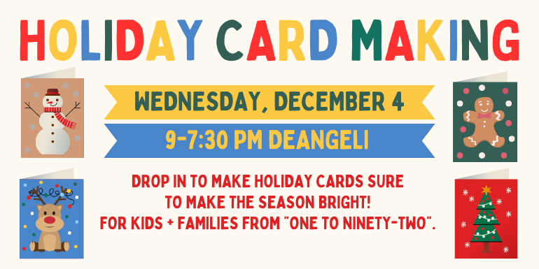 Holiday Card Making    Wednesday, December 4 9-7:30 PM deAngeli Drop in to make holiday cards sure  to make the season bright!  for kids + families from "one to ninety-two".