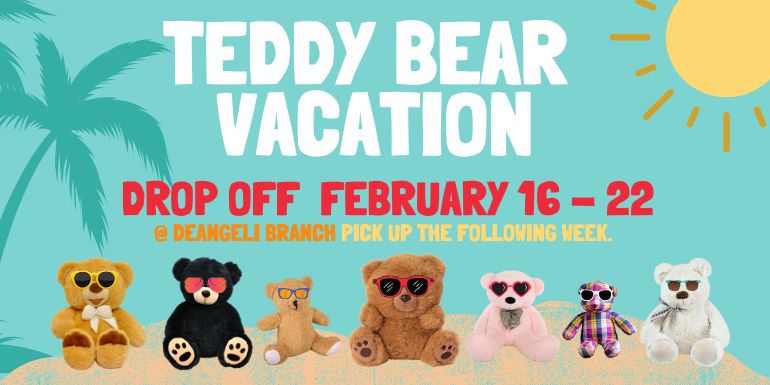      TEDDY BEAR  VACATION Drop off  February 16 - 22 @ deAngeli Branch Pick up the following week.